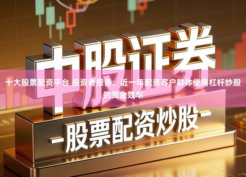 十大股票配资平台 投资者报告：近一年配资客户群体使用杠杆炒股的资金效率