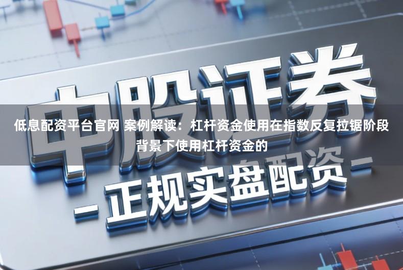 低息配资平台官网 案例解读：杠杆资金使用在指数反复拉锯阶段背景下使用杠杆资金的