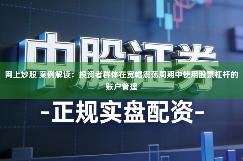 网上炒股 案例解读：投资者群体在宽幅震荡周期中使用股票杠杆的账户管理