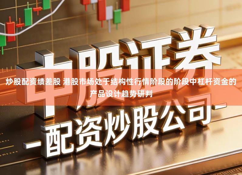 炒股配资绩差股 港股市场处于结构性行情阶段的阶段中杠杆资金的产品设计趋势研判