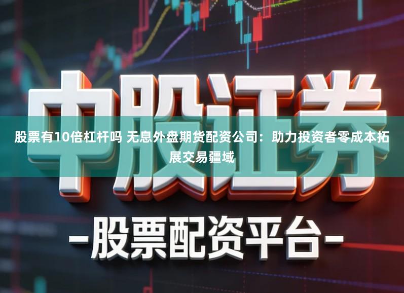 股票有10倍杠杆吗 无息外盘期货配资公司:助力投资者零成本拓展交易疆域