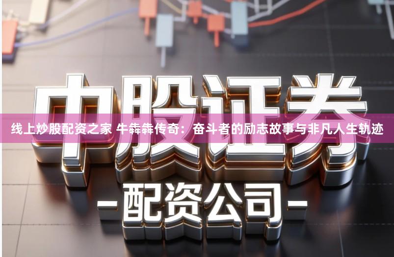 线上炒股配资之家 牛犇犇传奇：奋斗者的励志故事与非凡人生轨迹