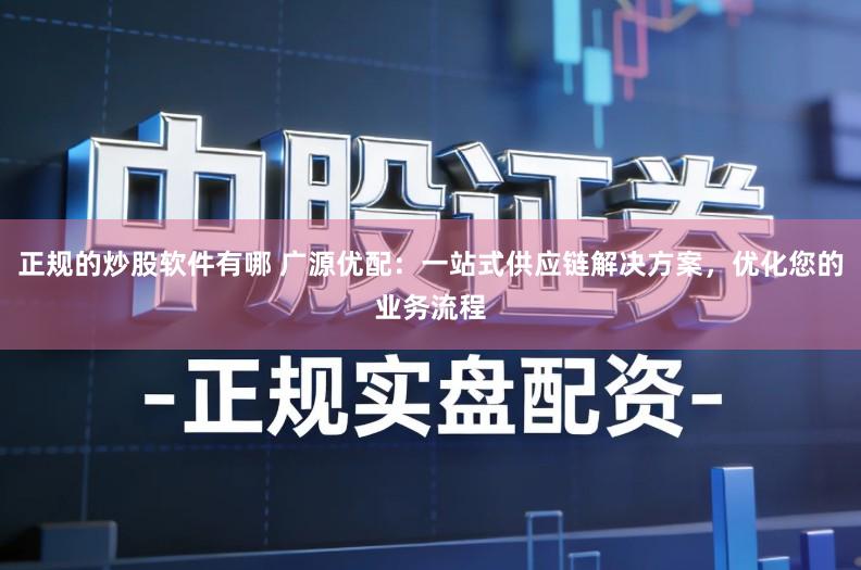 正规的炒股软件有哪 广源优配:一站式供应链解决方案,优化您的业务流程
