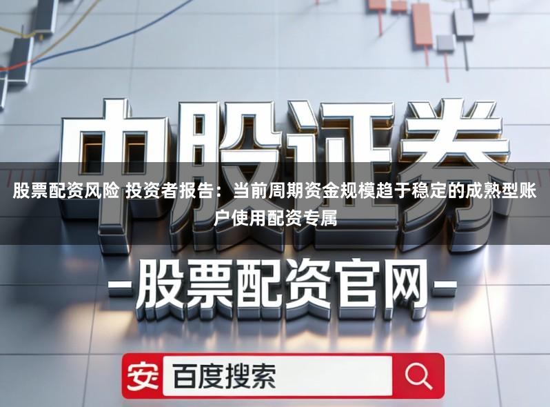 股票配资风险 投资者报告：当前周期资金规模趋于稳定的成熟型账户使用配资专属