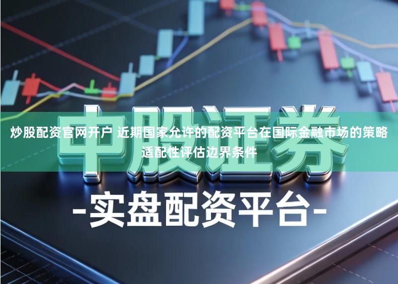 炒股配资官网开户 近期国家允许的配资平台在国际金融市场的策略适配性评估边界条件