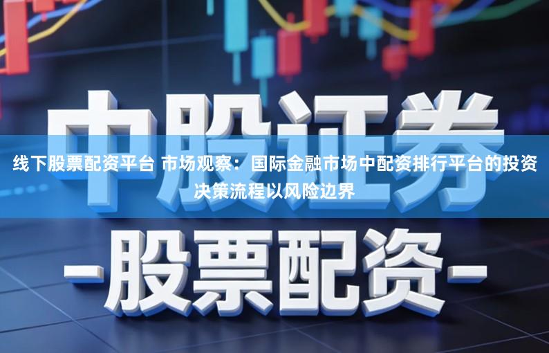 线下股票配资平台 市场观察:国际金融市场中配资排行平台的投资决策流程以风险边界
