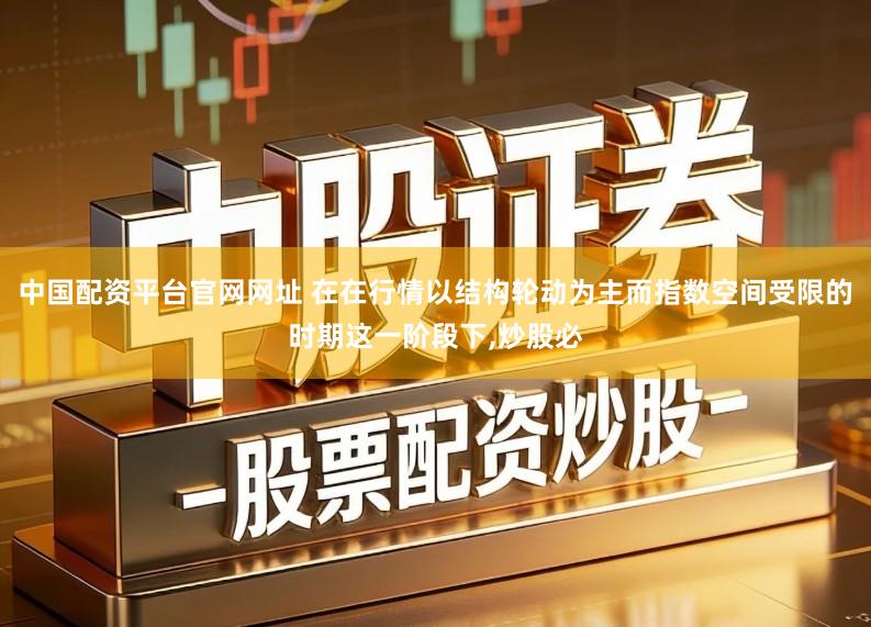 中国配资平台官网网址 在在行情以结构轮动为主而指数空间受限的时期这一阶段下,炒股必