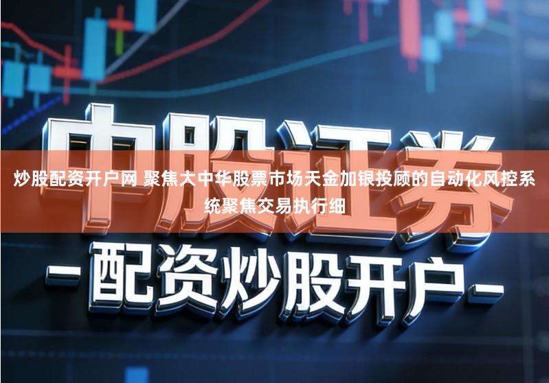炒股配资开户网 聚焦大中华股票市场天金加银投顾的自动化风控系统聚焦交易执行细