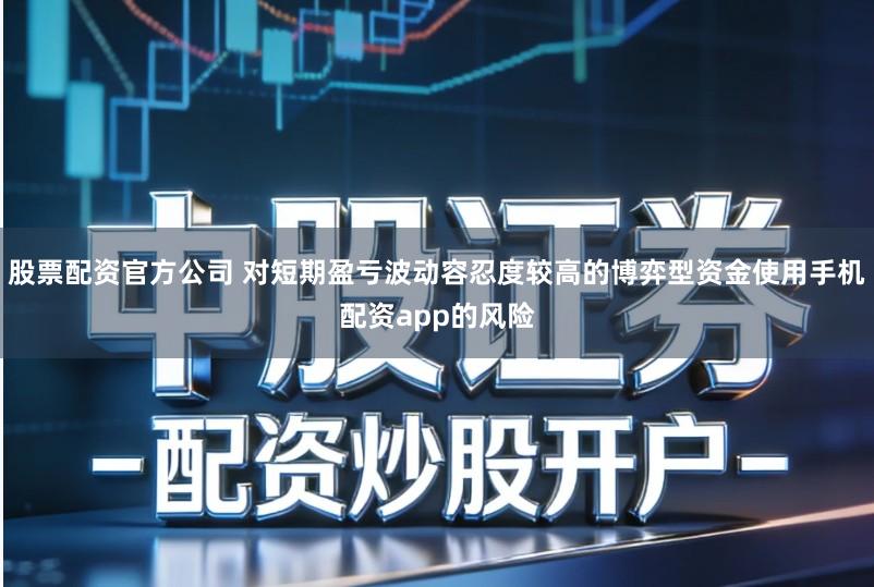 股票配资官方公司 对短期盈亏波动容忍度较高的博弈型资金使用手机配资app的风险
