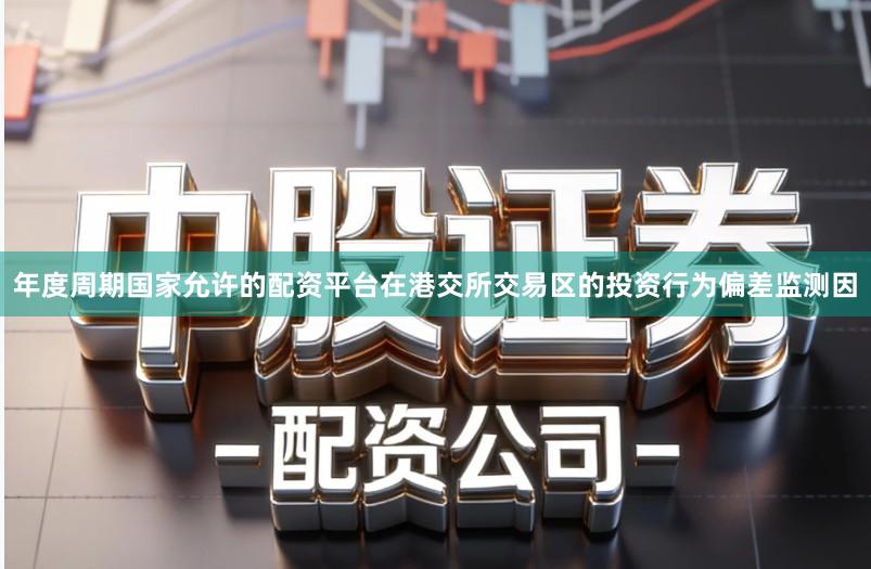 年度周期国家允许的配资平台在港交所交易区的投资行为偏差监测因