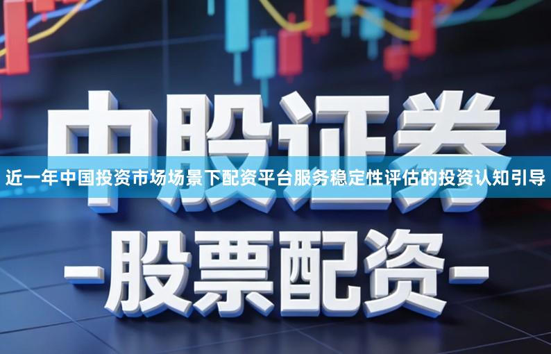 近一年中国投资市场场景下配资平台服务稳定性评估的投资认知引导