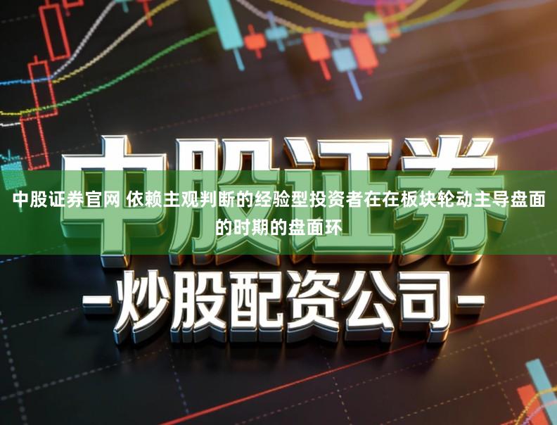 中股证券官网 依赖主观判断的经验型投资者在在板块轮动主导盘面的时期的盘面环