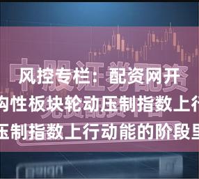 风控专栏:配资网开户在结构性板块轮动压制指数上行动能的阶段里