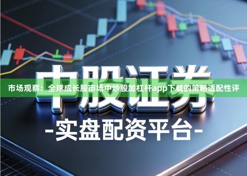 市场观察：全球成长股市场中炒股加杠杆app下载的策略适配性评