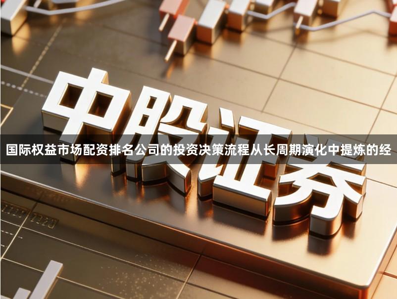 国际权益市场配资排名公司的投资决策流程从长周期演化中提炼的经