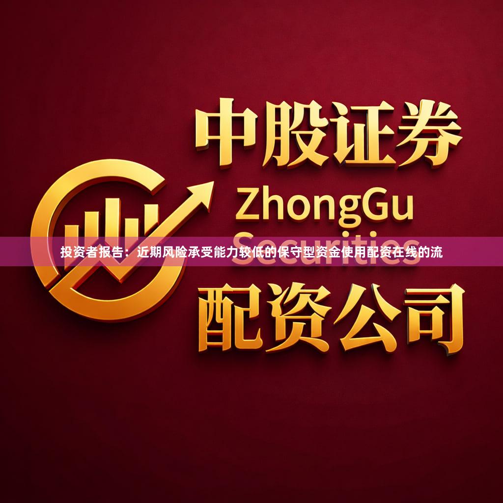 投资者报告:近期风险承受能力较低的保守型资金使用配资在线的流