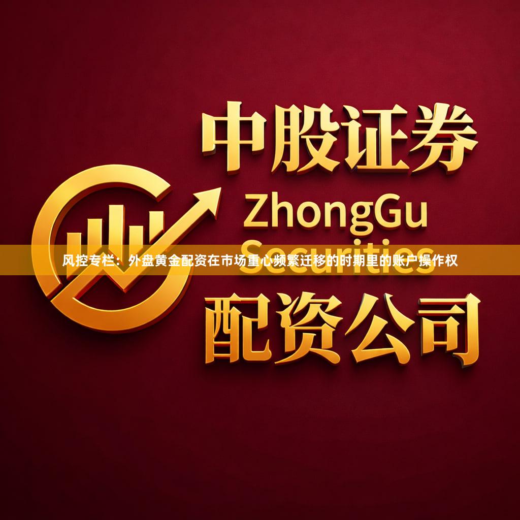 风控专栏：外盘黄金配资在市场重心频繁迁移的时期里的账户操作权