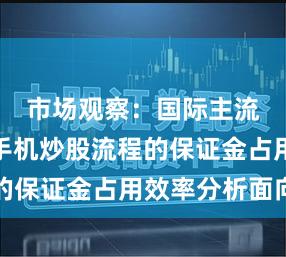市场观察：国际主流股市中手机炒股流程的保证金占用效率分析面向