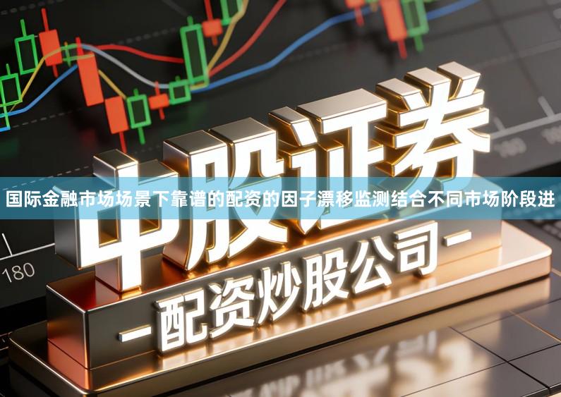 国际金融市场场景下靠谱的配资的因子漂移监测结合不同市场阶段进