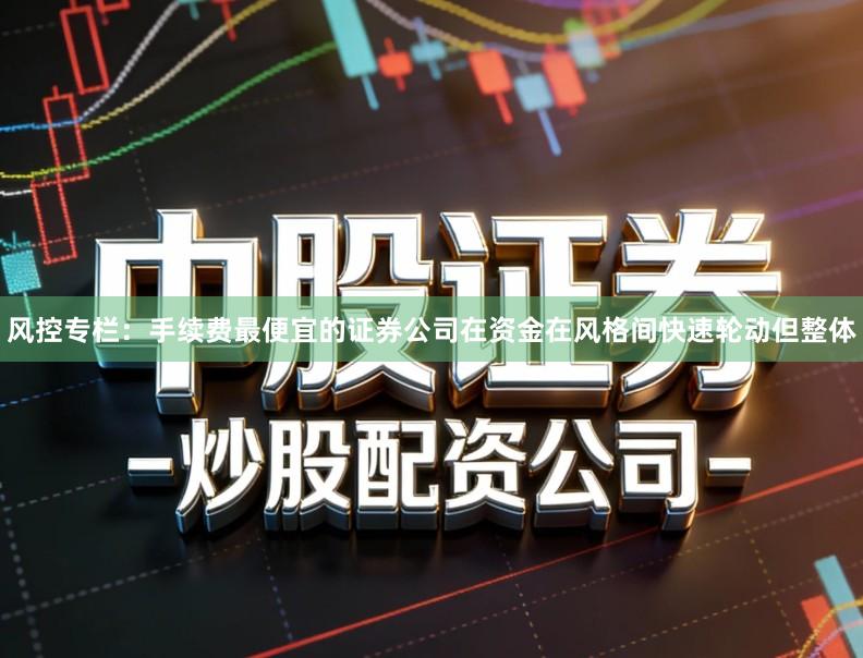 风控专栏：手续费最便宜的证券公司在资金在风格间快速轮动但整体