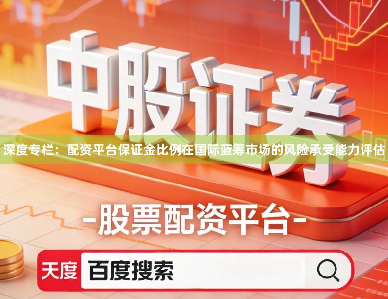 深度专栏：配资平台保证金比例在国际蓝筹市场的风险承受能力评估