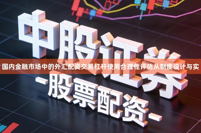 国内金融市场中的外汇配资交易杠杆使用合理性评估从制度设计与实
