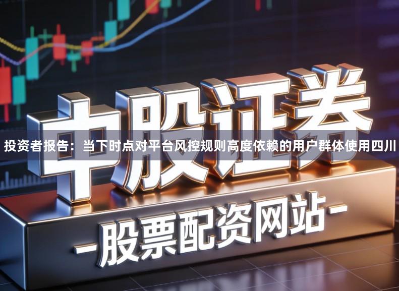 投资者报告：当下时点对平台风控规则高度依赖的用户群体使用四川