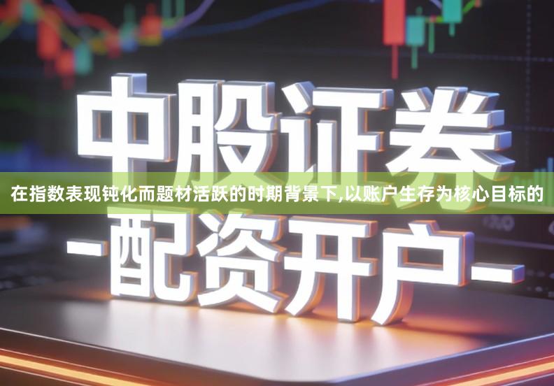 在指数表现钝化而题材活跃的时期背景下,以账户生存为核心目标的
