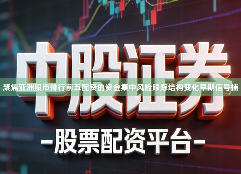 聚焦亚洲股市排行前五配资的资金集中风险跟踪结构变化早期信号捕