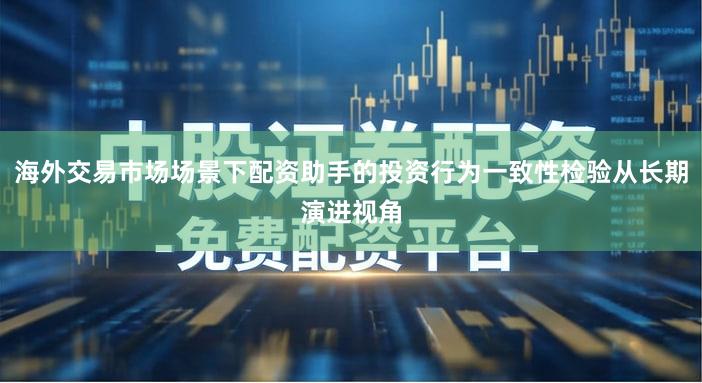 海外交易市场场景下配资助手的投资行为一致性检验从长期演进视角