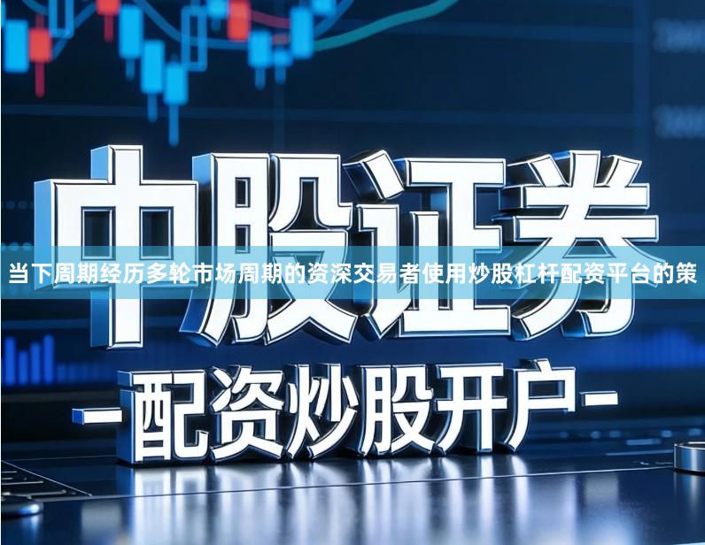 当下周期经历多轮市场周期的资深交易者使用炒股杠杆配资平台的策