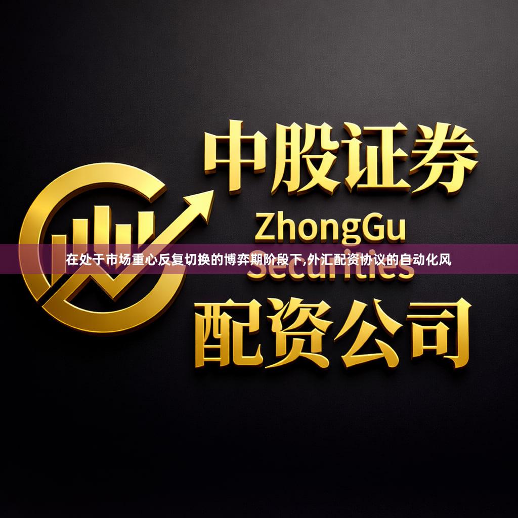 在处于市场重心反复切换的博弈期阶段下,外汇配资协议的自动化风