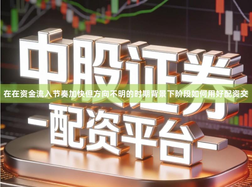 在在资金流入节奏加快但方向不明的时期背景下阶段如何用好配资交