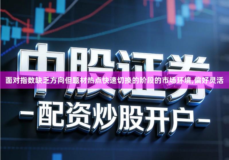 面对指数缺乏方向但题材热点快速切换的阶段的市场环境,偏好灵活