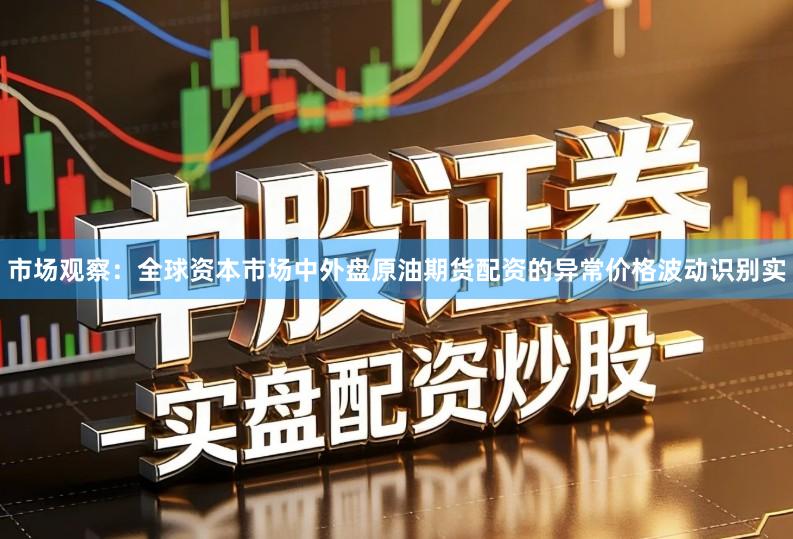 市场观察:全球资本市场中外盘原油期货配资的异常价格波动识别实