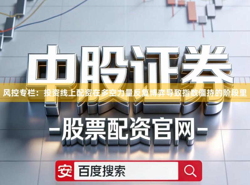 风控专栏：投资线上配资在多空力量反复博弈导致指数僵持的阶段里