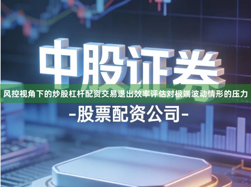 风控视角下的炒股杠杆配资交易退出效率评估对极端波动情形的压力