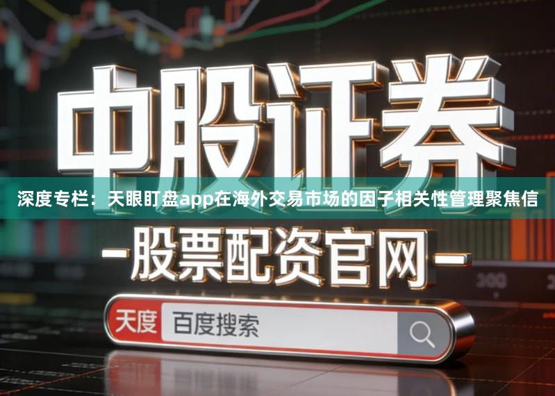 深度专栏：天眼盯盘app在海外交易市场的因子相关性管理聚焦信