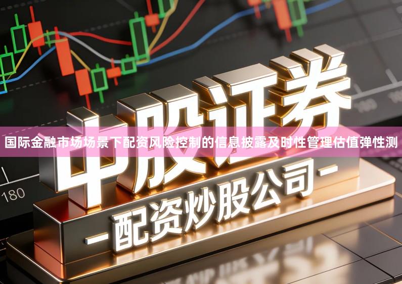 国际金融市场场景下配资风险控制的信息披露及时性管理估值弹性测