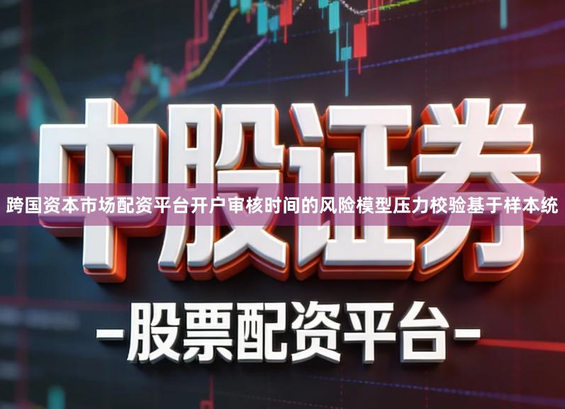 跨国资本市场配资平台开户审核时间的风险模型压力校验基于样本统