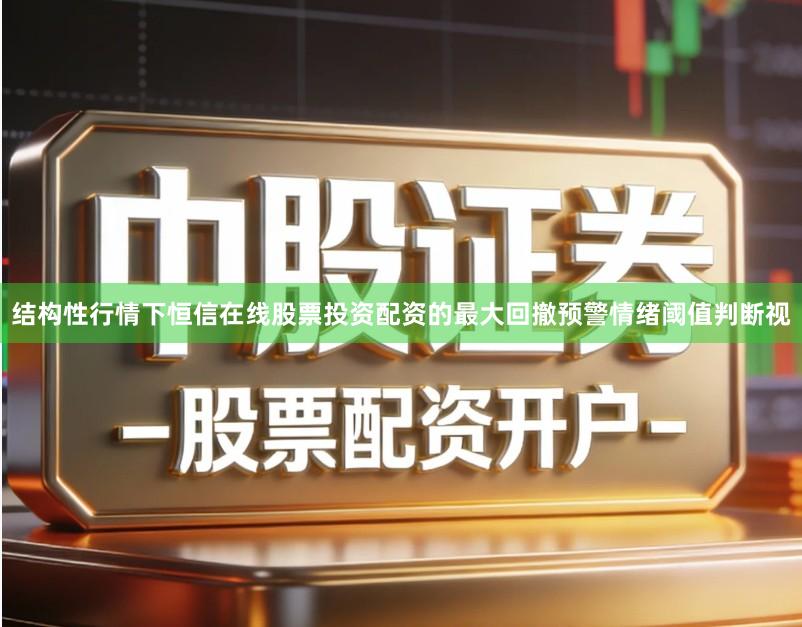 结构性行情下恒信在线股票投资配资的最大回撤预警情绪阈值判断视