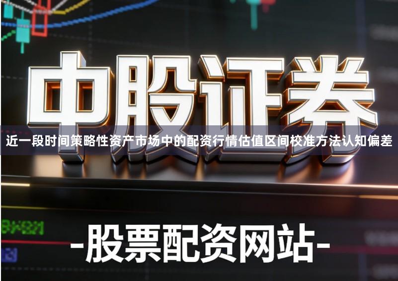 近一段时间策略性资产市场中的配资行情估值区间校准方法认知偏差