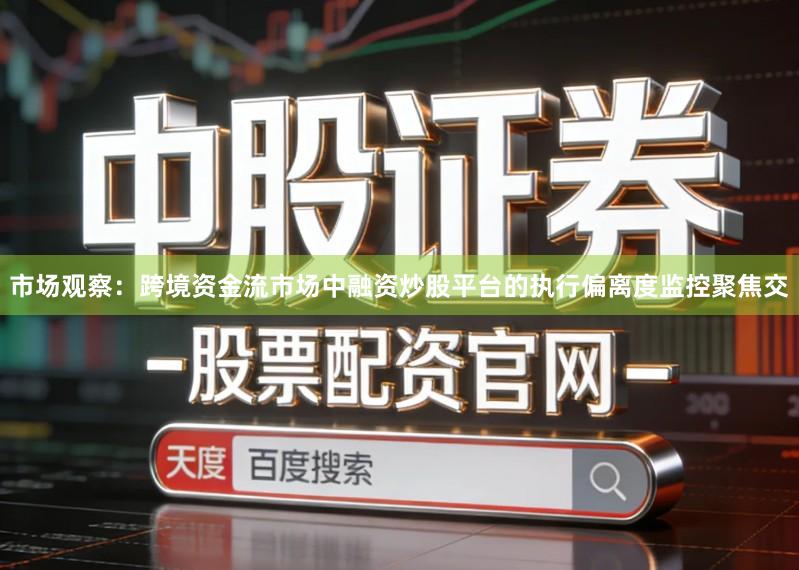 市场观察：跨境资金流市场中融资炒股平台的执行偏离度监控聚焦交