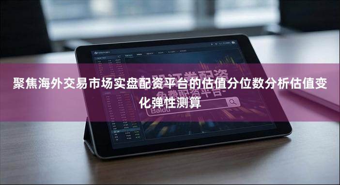 聚焦海外交易市场实盘配资平台的估值分位数分析估值变化弹性测算