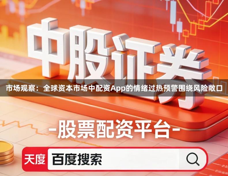 市场观察：全球资本市场中配资App的情绪过热预警围绕风险敞口