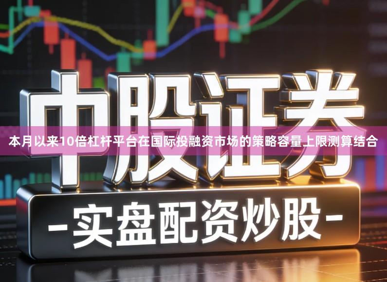 本月以来10倍杠杆平台在国际投融资市场的策略容量上限测算结合