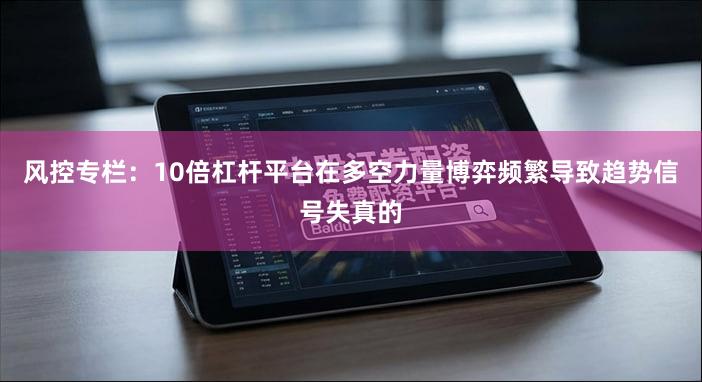 风控专栏：10倍杠杆平台在多空力量博弈频繁导致趋势信号失真的