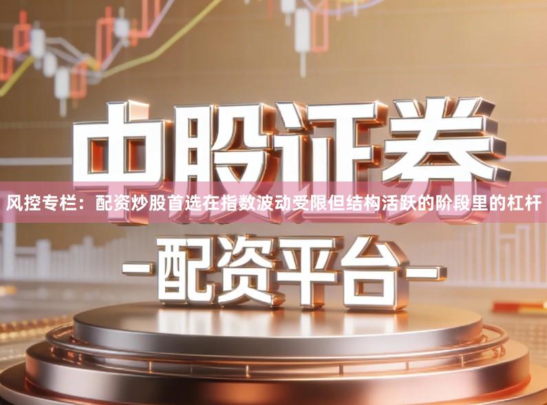 风控专栏：配资炒股首选在指数波动受限但结构活跃的阶段里的杠杆