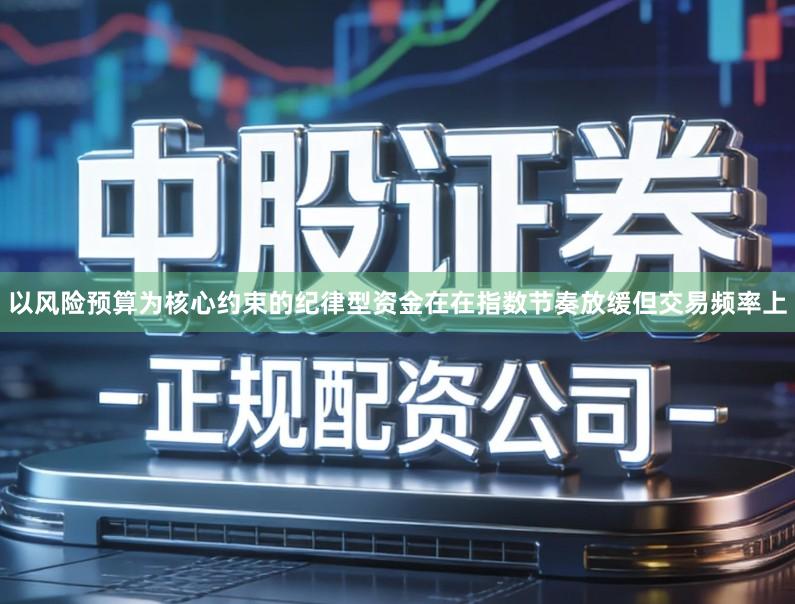 以风险预算为核心约束的纪律型资金在在指数节奏放缓但交易频率上