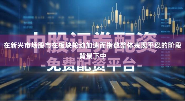 在新兴市场股市在板块轮动加速而指数整体表现平稳的阶段背景下中
